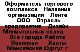 Оформитель торгового комплекса › Название организации ­ Лента, ООО › Отрасль предприятия ­ Дизайн › Минимальный оклад ­ 1 - Все города Работа » Вакансии   . Ханты-Мансийский,Сургут г.